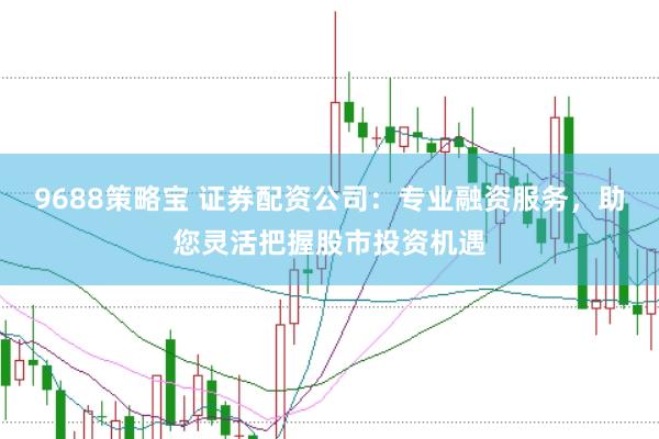 9688策略宝 证券配资公司：专业融资服务，助您灵活把握股市投资机遇