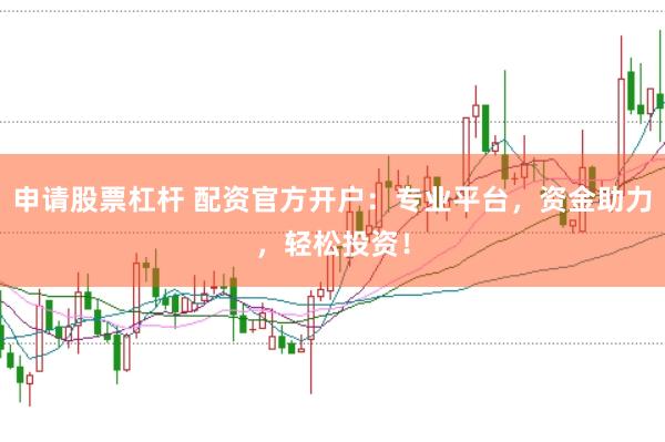 申请股票杠杆 配资官方开户：专业平台，资金助力，轻松投资！