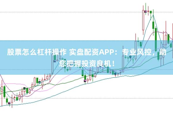 股票怎么杠杆操作 实盘配资APP：专业风控，助您把握投资良机！