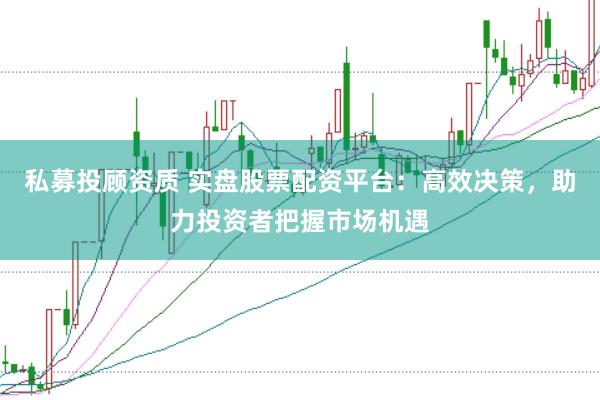 私募投顾资质 实盘股票配资平台：高效决策，助力投资者把握市场机遇