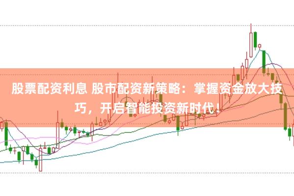 股票配资利息 股市配资新策略：掌握资金放大技巧，开启智能投资新时代！