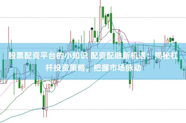 股票配资平台的小知识 配资配融新机遇：揭秘杠杆投资策略，把握市场脉动