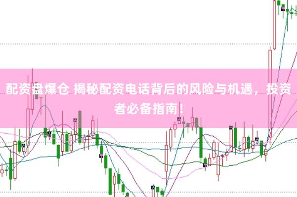 配资盘爆仓 揭秘配资电话背后的风险与机遇，投资者必备指南！