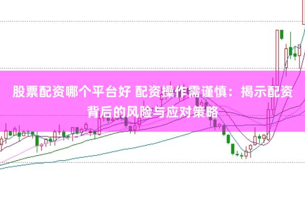 股票配资哪个平台好 配资操作需谨慎：揭示配资背后的风险与应对策略