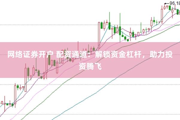网络证券开户 配资通道：解锁资金杠杆，助力投资腾飞