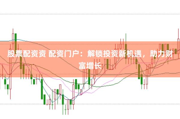 股票配资资 配资门户：解锁投资新机遇，助力财富增长