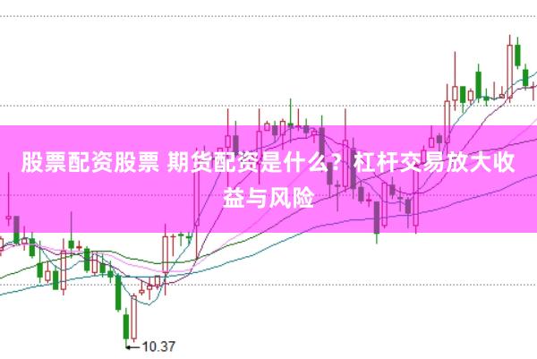 股票配资股票 期货配资是什么？杠杆交易放大收益与风险
