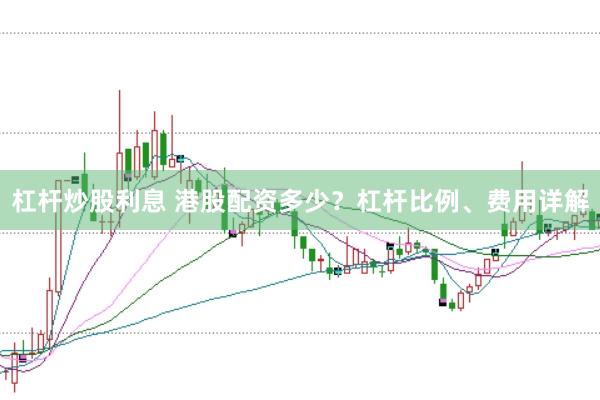 杠杆炒股利息 港股配资多少？杠杆比例、费用详解