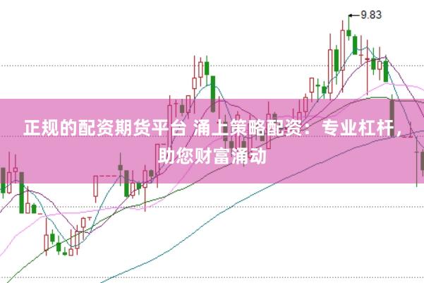 正规的配资期货平台 涌上策略配资：专业杠杆，助您财富涌动