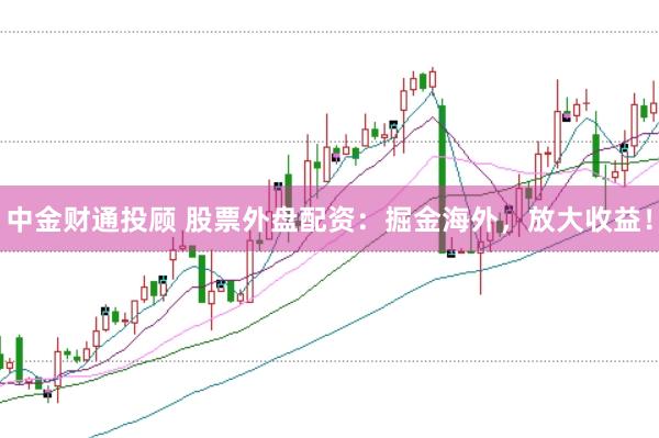 中金财通投顾 股票外盘配资：掘金海外，放大收益！