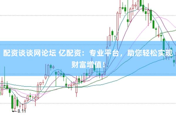 配资谈谈网论坛 亿配资：专业平台，助您轻松实现财富增值！