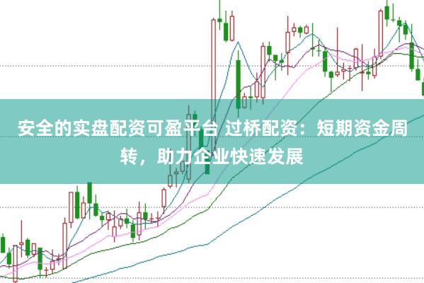 安全的实盘配资可盈平台 过桥配资：短期资金周转，助力企业快速发展