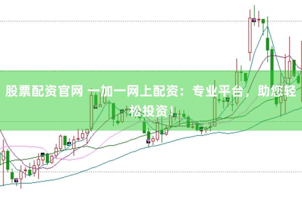 股票配资官网 一加一网上配资：专业平台，助您轻松投资！