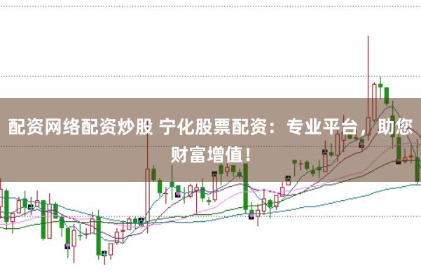 配资网络配资炒股 宁化股票配资：专业平台，助您财富增值！