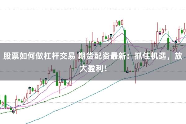 股票如何做杠杆交易 期货配资最新：抓住机遇，放大盈利！