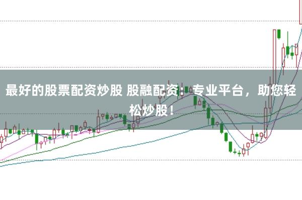 最好的股票配资炒股 股融配资：专业平台，助您轻松炒股！