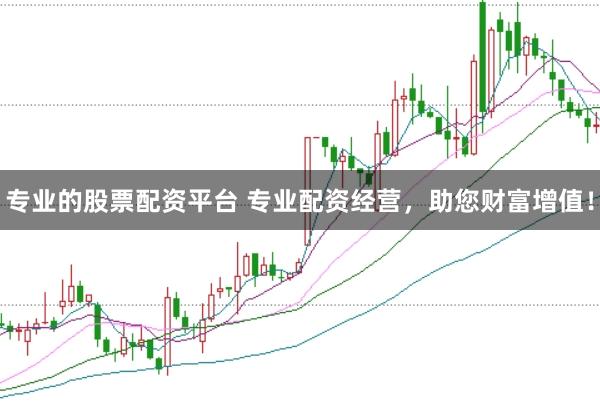 专业的股票配资平台 专业配资经营，助您财富增值！