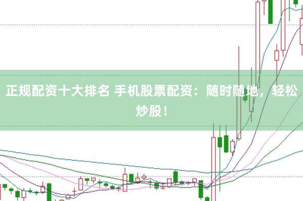 正规配资十大排名 手机股票配资：随时随地，轻松炒股！