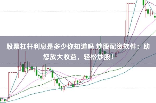 股票杠杆利息是多少你知道吗 炒股配资软件：助您放大收益，轻松炒股！
