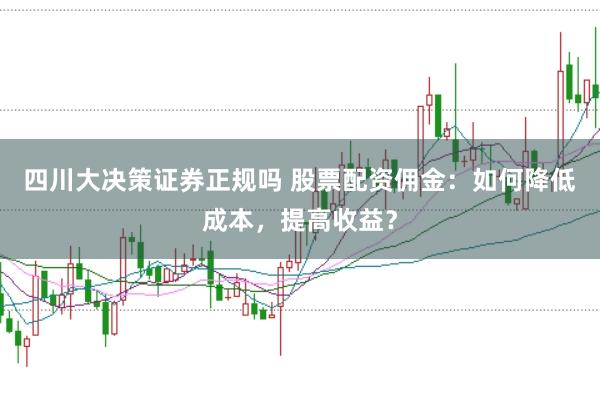 四川大决策证券正规吗 股票配资佣金：如何降低成本，提高收益？