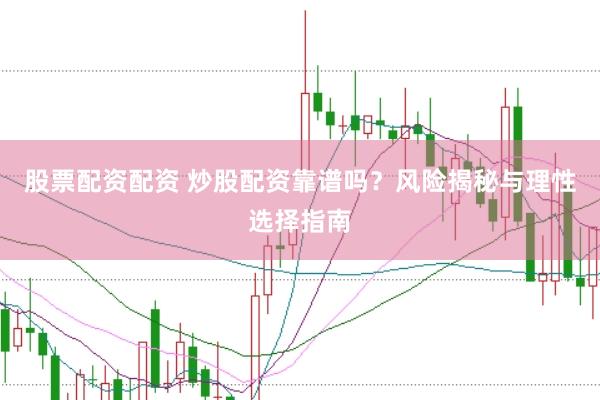 股票配资配资 炒股配资靠谱吗？风险揭秘与理性选择指南
