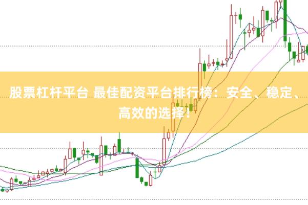 股票杠杆平台 最佳配资平台排行榜：安全、稳定、高效的选择！