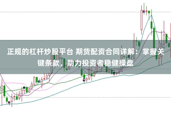 正规的杠杆炒股平台 期货配资合同详解：掌握关键条款，助力投资者稳健操盘