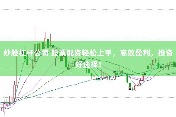 炒股杠杆公司 股票配资轻松上手，高效盈利，投资好选择！