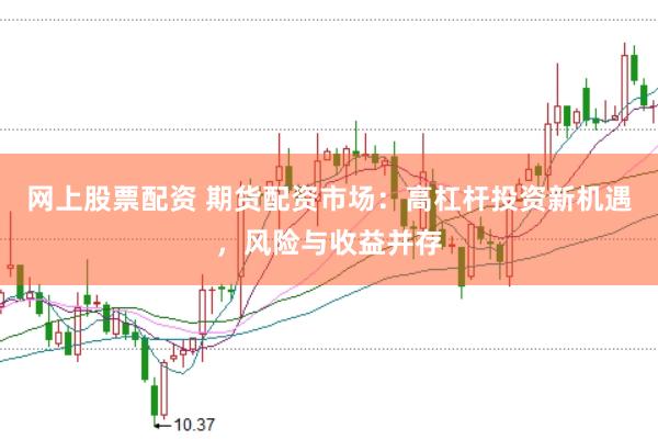 网上股票配资 期货配资市场:高杠杆投资新机遇,风险与收益并存
