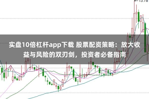 实盘10倍杠杆app下载 股票配资策略：放大收益与风险的双刃剑，投资者必备指南