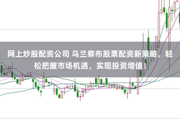 网上炒股配资公司 乌兰察布股票配资新策略，轻松把握市场机遇，实现投资增值！