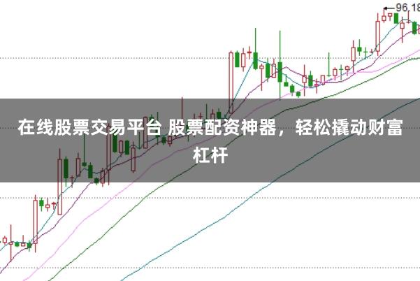 在线股票交易平台 股票配资神器，轻松撬动财富杠杆
