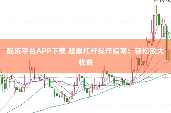 配资平台APP下载 股票杠杆操作指南：轻松放大收益