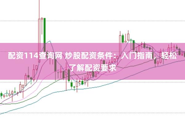 配资114查询网 炒股配资条件：入门指南，轻松了解配资要求