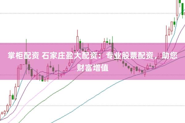 掌柜配资 石家庄盈大配资：专业股票配资，助您财富增值