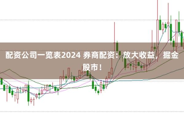 配资公司一览表2024 券商配资：放大收益，掘金股市！