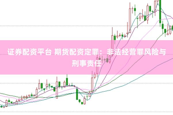 证券配资平台 期货配资定罪：非法经营罪风险与刑事责任