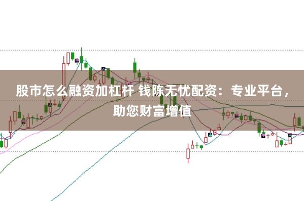 股市怎么融资加杠杆 钱陈无忧配资：专业平台，助您财富增值