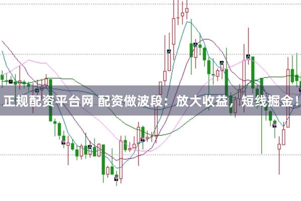 正规配资平台网 配资做波段：放大收益，短线掘金！