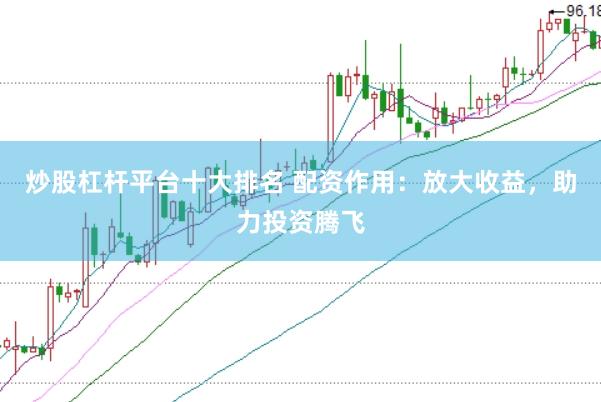 炒股杠杆平台十大排名 配资作用：放大收益，助力投资腾飞