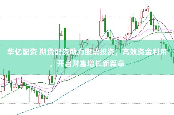 华亿配资 期货配资助力股票投资，高效资金利用，开启财富增长新篇章