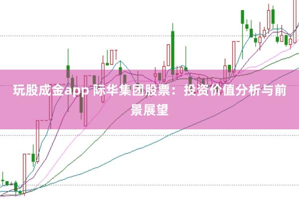 玩股成金app 际华集团股票：投资价值分析与前景展望