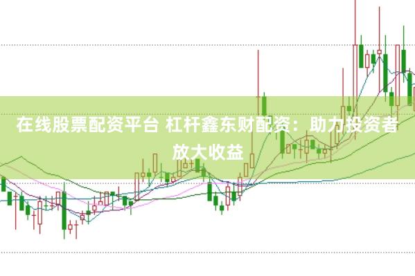 在线股票配资平台 杠杆鑫东财配资：助力投资者放大收益