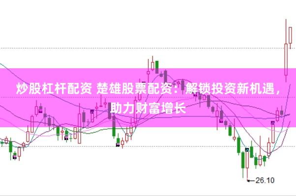 炒股杠杆配资 楚雄股票配资：解锁投资新机遇，助力财富增长