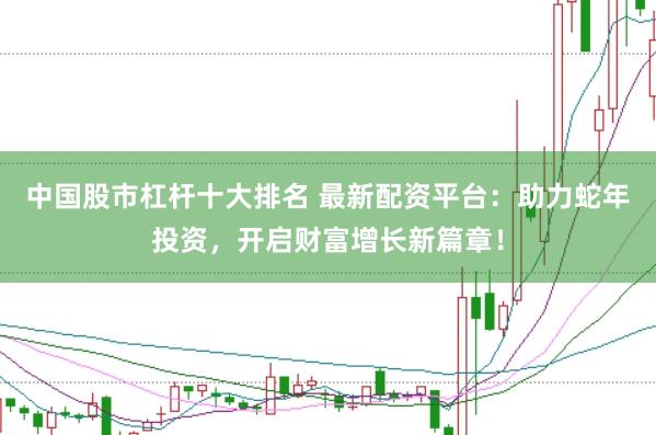 中国股市杠杆十大排名 最新配资平台：助力蛇年投资，开启财富增长新篇章！