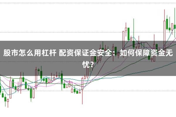 股市怎么用杠杆 配资保证金安全：如何保障资金无忧？