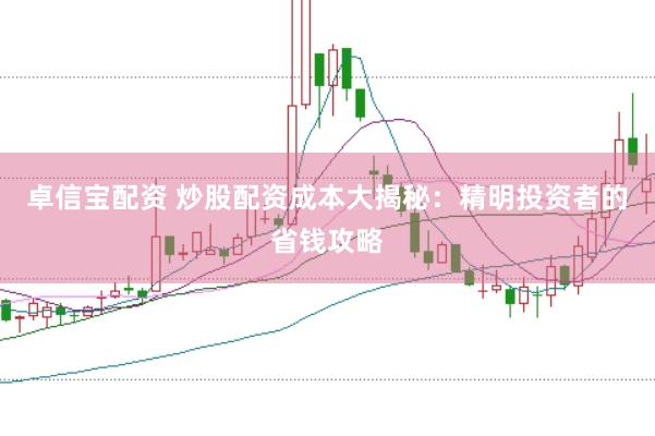 卓信宝配资 炒股配资成本大揭秘：精明投资者的省钱攻略