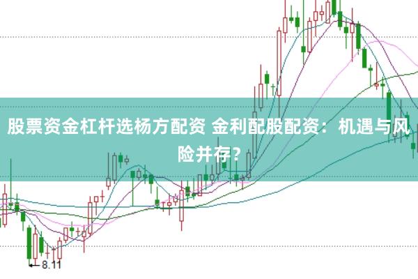 股票资金杠杆选杨方配资 金利配股配资：机遇与风险并存？