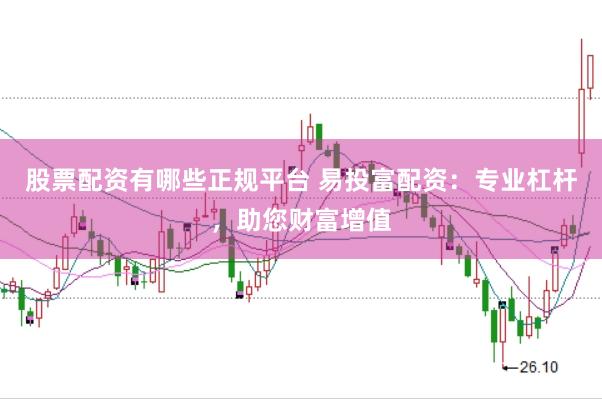 股票配资有哪些正规平台 易投富配资：专业杠杆，助您财富增值