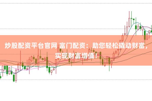 炒股配资平台官网 富门配资：助您轻松撬动财富，实现财富增值！